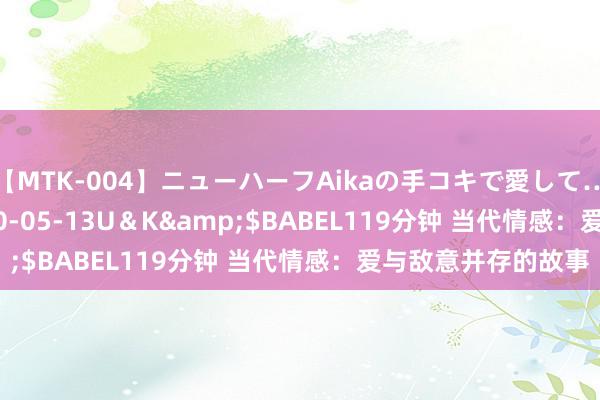 【MTK-004】ニューハーフAikaの手コキで愛して…。</a>2010-05-13U＆K&$BABEL119分钟 当代情感：爱与敌意并存的故事