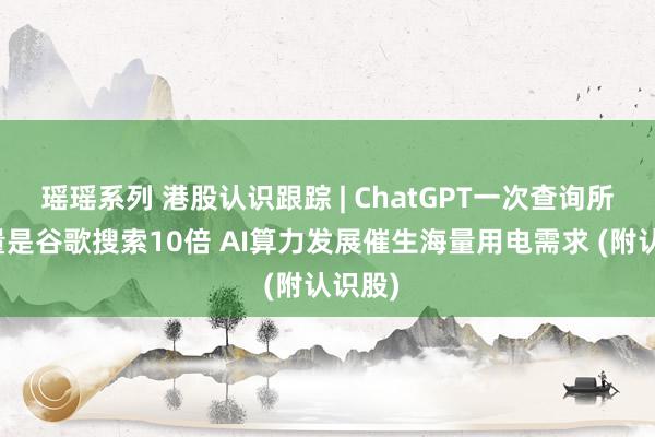 瑶瑶系列 港股认识跟踪 | ChatGPT一次查询所需电量是谷歌搜索10倍 AI算力发展催生海量用电需求 (附认识股)