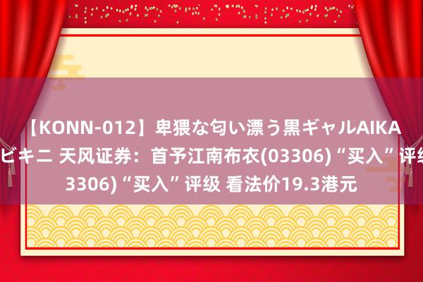 【KONN-012】卑猥な匂い漂う黒ギャルAIKAの中出しグイ込みビキニ 天风证券：首予江南布衣(03306)“买入”评级 看法价19.3港元