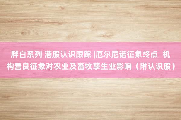 胖白系列 港股认识跟踪 |厄尔尼诺征象终点  机构善良征象对农业及畜牧孳生业影响（附认识股）