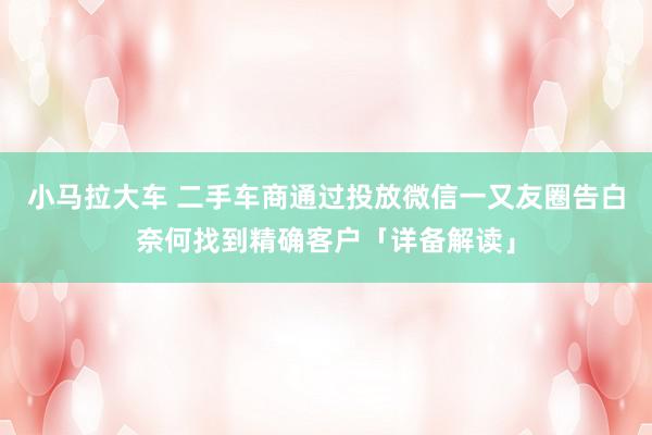 小马拉大车 二手车商通过投放微信一又友圈告白奈何找到精确客户「详备解读」