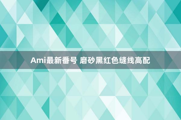 Ami最新番号 磨砂黑红色缝线高配