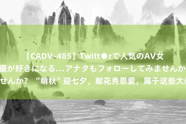 【CADV-485】Twitt●rで人気のAV女優 SNSでますますAV女優が好きになる…アナタもフォローしてみませんか？ “啃秋”迎七夕，献花秀恩爱，属于这些大叔大妈的爱情，真甜！