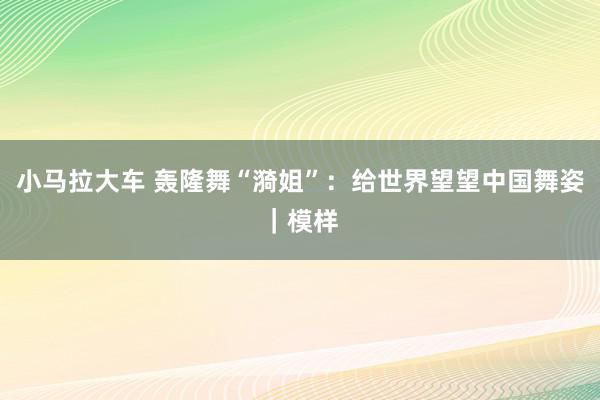 小马拉大车 轰隆舞“漪姐”：给世界望望中国舞姿｜模样