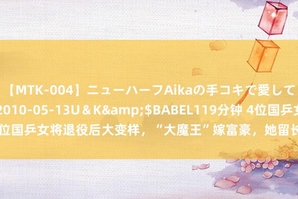 【MTK-004】ニューハーフAikaの手コキで愛して…。</a>2010-05-13U＆K&$BABEL119分钟 4位国乒女将退役后大变样，“大魔王”嫁富豪，她留长发变好意思东说念主儿!