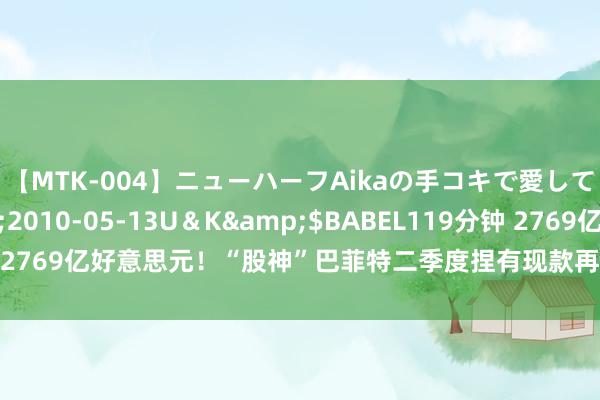 【MTK-004】ニューハーフAikaの手コキで愛して…。</a>2010-05-13U＆K&$BABEL119分钟 2769亿好意思元！“股神”巴菲特二季度捏有现款再改进高，苹果捏仓腰斩