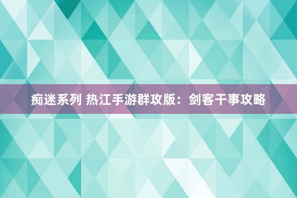 痴迷系列 热江手游群攻版：剑客干事攻略