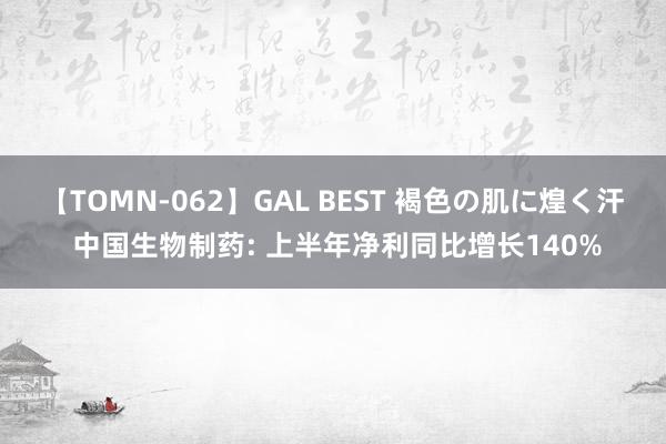 【TOMN-062】GAL BEST 褐色の肌に煌く汗 中国生物制药: 上半年净利同比增长140%