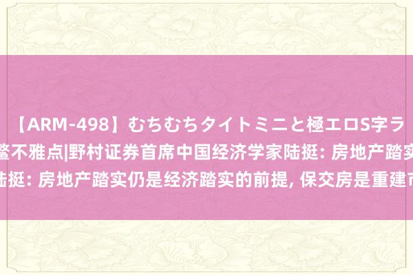 【ARM-498】むちむちタイトミニと極エロS字ライン 2 AIKA 房产·博鳌不雅点|野村证券首席中国经济学家陆挺: 房地产踏实仍是经济踏实的前提, 保交房是重建市集信心的关健