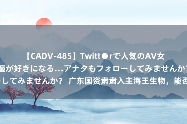 【CADV-485】Twitt●rで人気のAV女優 SNSでますますAV女優が好きになる…アナタもフォローしてみませんか？ 广东国资肃肃入主海王生物，能否匡助转型？