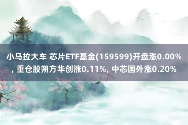 小马拉大车 芯片ETF基金(159599)开盘涨0.00%, 重仓股朔方华创涨0.11%, 中芯国外涨0.20%