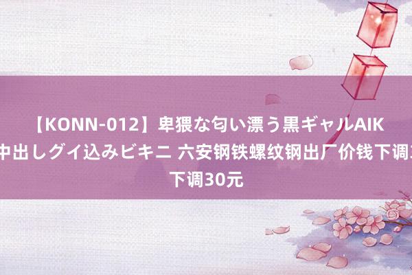 【KONN-012】卑猥な匂い漂う黒ギャルAIKAの中出しグイ込みビキニ 六安钢铁螺纹钢出厂价钱下调30元