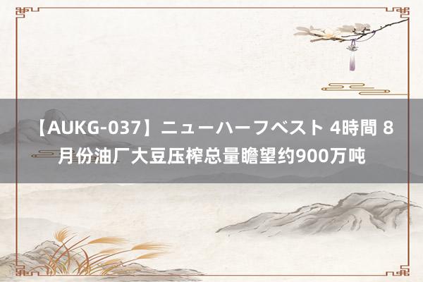 【AUKG-037】ニューハーフベスト 4時間 8月份油厂大豆压榨总量瞻望约900万吨