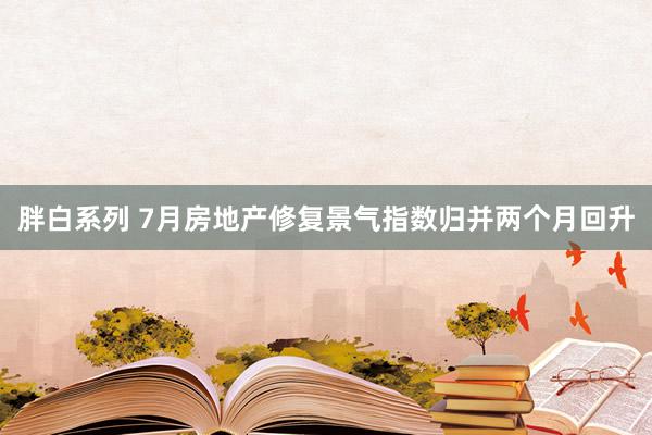 胖白系列 7月房地产修复景气指数归并两个月回升