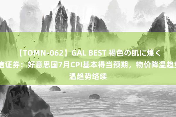 【TOMN-062】GAL BEST 褐色の肌に煌く汗 中信证券：好意思国7月CPI基本得当预期，物价降温趋势络续