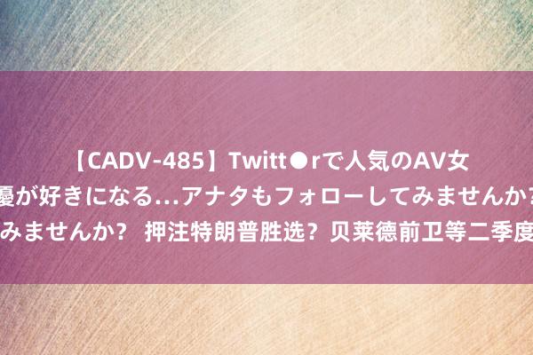 【CADV-485】Twitt●rで人気のAV女優 SNSでますますAV女優が好きになる…アナタもフォローしてみませんか？ 押注特朗普胜选？贝莱德前卫等二季度建仓其媒体公司