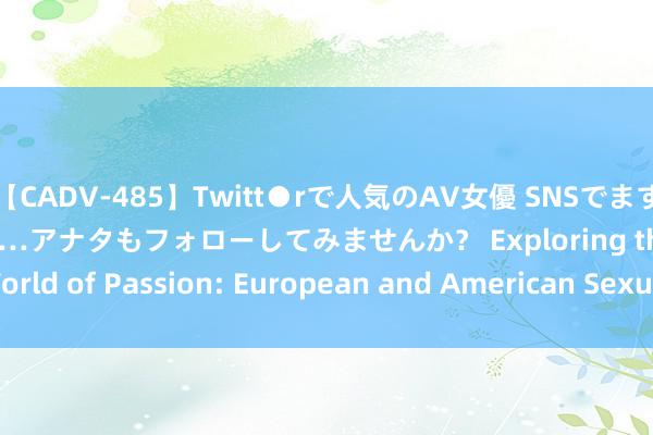 【CADV-485】Twitt●rで人気のAV女優 SNSでますますAV女優が好きになる…アナタもフォローしてみませんか？ Exploring the World of Passion: European and American Sexual Encounters