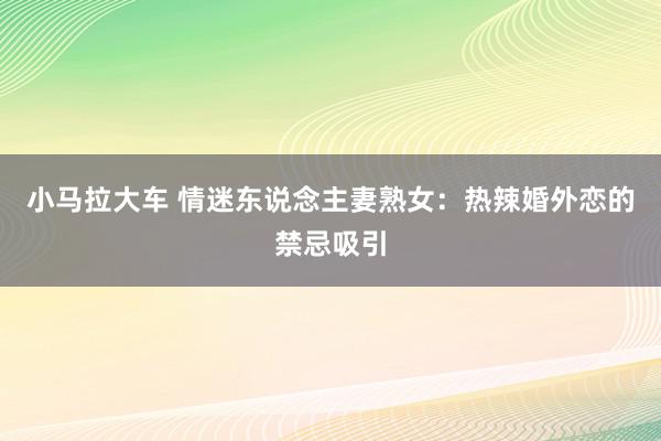 小马拉大车 情迷东说念主妻熟女：热辣婚外恋的禁忌吸引