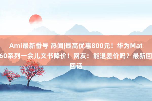 Ami最新番号 热闻|最高优惠800元！华为Mate 60系列一会儿文书降价！网友：能退差价吗？最新回话