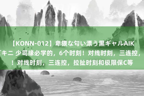 【KONN-012】卑猥な匂い漂う黒ギャルAIKAの中出しグイ込みビキニ 少司缘必学的，6个时刻！对线时刻，三连控，拉扯时刻和极限保C等