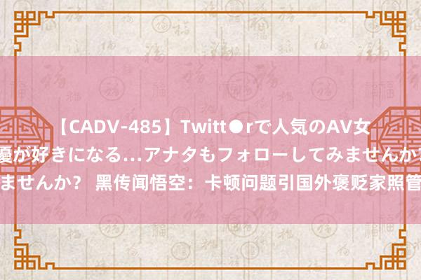 【CADV-485】Twitt●rで人気のAV女優 SNSでますますAV女優が好きになる…アナタもフォローしてみませんか？ 黑传闻悟空：卡顿问题引国外褒贬家照管，但仍获正面评价