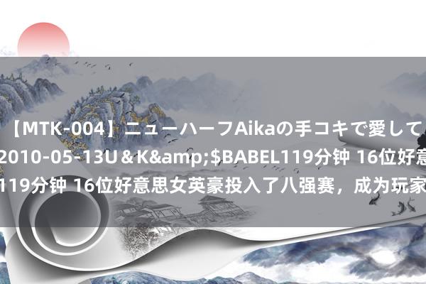 【MTK-004】ニューハーフAikaの手コキで愛して…。</a>2010-05-13U＆K&$BABEL119分钟 16位好意思女英豪投入了八强赛，成为玩家们热议的话题