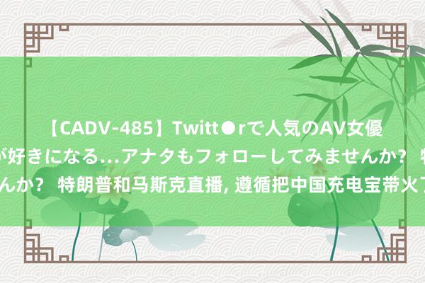 【CADV-485】Twitt●rで人気のAV女優 SNSでますますAV女優が好きになる…アナタもフォローしてみませんか？ 特朗普和马斯克直播, 遵循把中国充电宝带火了, 网上如故卖疯了