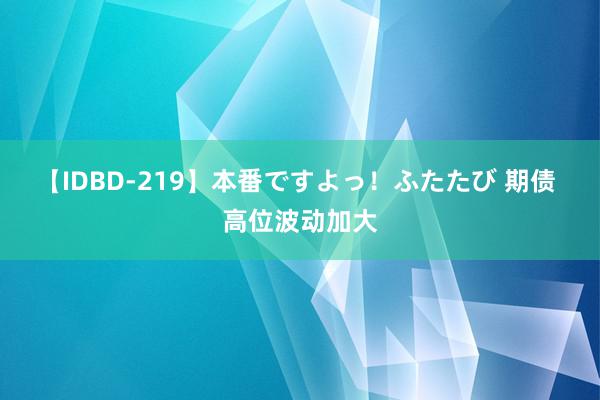 【IDBD-219】本番ですよっ！ふたたび 期债 高位波动加大