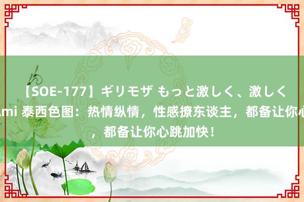 【SOE-177】ギリモザ もっと激しく、激しく突いて Ami 泰西色图：热情纵情，性感撩东谈主，都备让你心跳加快！