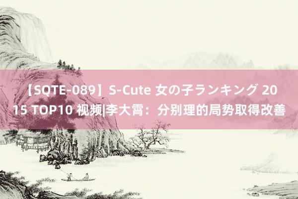 【SQTE-089】S-Cute 女の子ランキング 2015 TOP10 视频|李大霄：分别理的局势取得改善