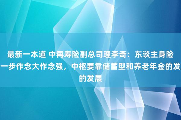 最新一本道 中再寿险副总司理李奇：东谈主身险进一步作念大作念强，中枢要靠储蓄型和养老年金的发展