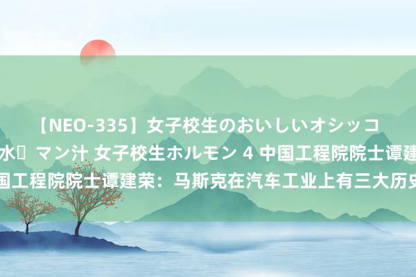 【NEO-335】女子校生のおいしいオシッコ 放尿・よだれ・唾・鼻水・マン汁 女子校生ホルモン 4 中国工程院院士谭建荣：马斯克在汽车工业上有三大历史性孝敬