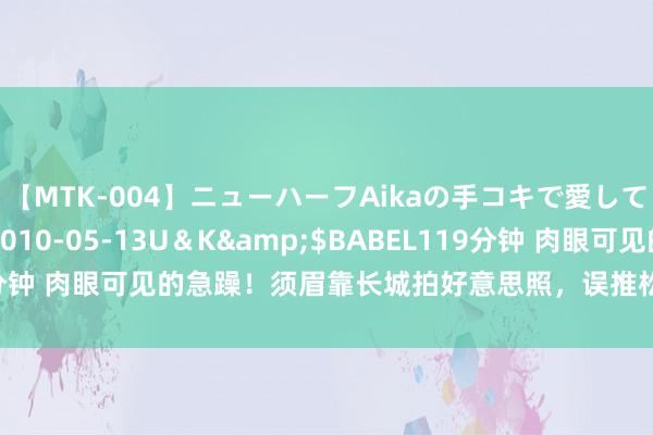 【MTK-004】ニューハーフAikaの手コキで愛して…。</a>2010-05-13U＆K&$BABEL119分钟 肉眼可见的急躁！须眉靠长城拍好意思照，误推松砖，担忧一级文物