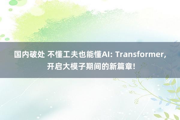 国内破处 不懂工夫也能懂AI: Transformer, 开启大模子期间的新篇章!