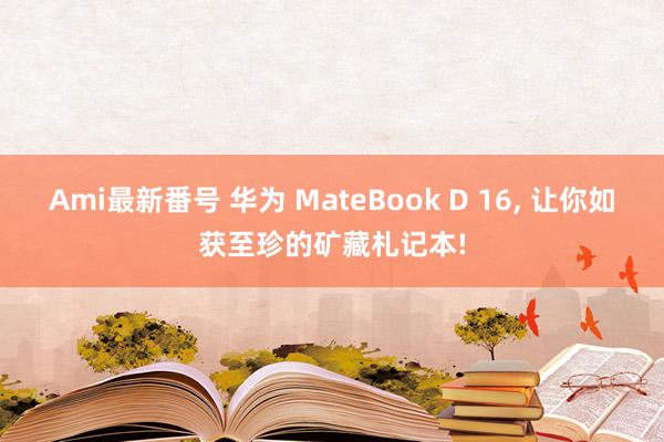 Ami最新番号 华为 MateBook D 16, 让你如获至珍的矿藏札记本!