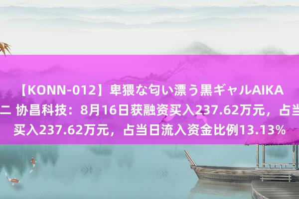 【KONN-012】卑猥な匂い漂う黒ギャルAIKAの中出しグイ込みビキニ 协昌科技：8月16日获融资买入237.62万元，占当日流入资金比例13.13%