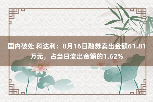 国内破处 科达利：8月16日融券卖出金额61.81万元，占当日流出金额的1.62%