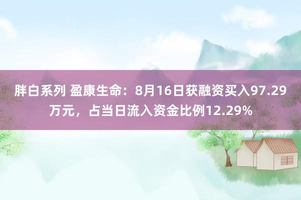 胖白系列 盈康生命：8月16日获融资买入97.29万元，占当日流入资金比例12.29%