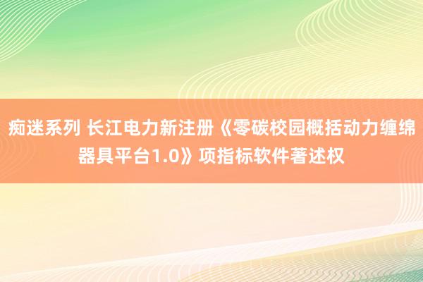 痴迷系列 长江电力新注册《零碳校园概括动力缠绵器具平台1.0》项指标软件著述权