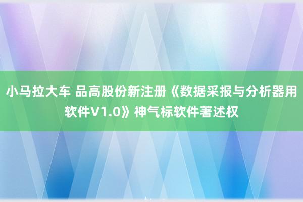 小马拉大车 品高股份新注册《数据采报与分析器用软件V1.0》神气标软件著述权