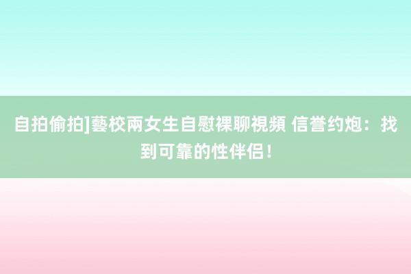 自拍偷拍]藝校兩女生自慰裸聊視頻 信誉约炮：找到可靠的性伴侣！