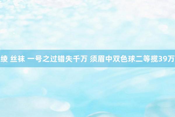 绫 丝袜 一号之过错失千万 须眉中双色球二等揽39万