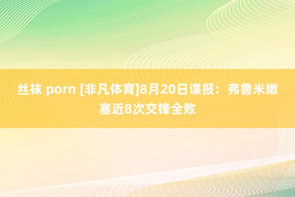 丝袜 porn [非凡体育]8月20日谍报：弗鲁米嫩塞近8次交锋全败