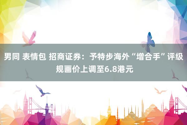 男同 表情包 招商证券：予特步海外“增合手”评级 规画价上调至6.8港元