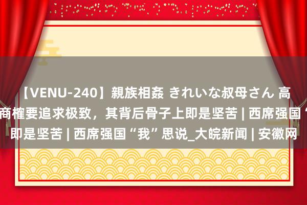 【VENU-240】親族相姦 きれいな叔母さん 高梨あゆみ 薛其坤：科学商榷要追求极致，其背后骨子上即是坚苦 | 西席强国“我”思说_大皖新闻 | 安徽网