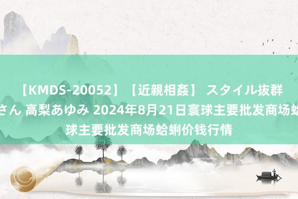 【KMDS-20052】【近親相姦】 スタイル抜群な僕の叔母さん 高梨あゆみ 2024年8月21日寰球主要批发商场蛤蜊价钱行情