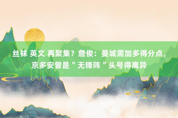 丝袜 英文 再聚集？詹俊：曼城需加多得分点，京多安曾是＂无锋阵＂头号得离异