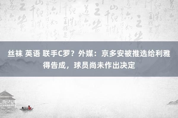 丝袜 英语 联手C罗？外媒：京多安被推选给利雅得告成，球员尚未作出决定