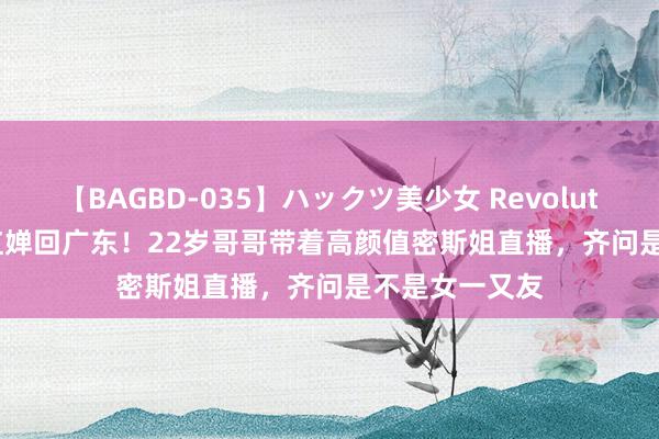 【BAGBD-035】ハックツ美少女 Revolution Rino 全红婵回广东！22岁哥哥带着高颜值密斯姐直播，齐问是不是女一又友