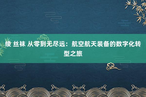 绫 丝袜 从零到无尽远：航空航天装备的数字化转型之旅